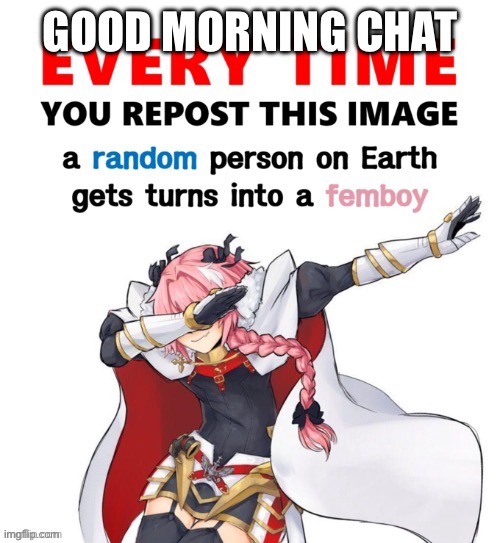 Every time you repost this image femboy | GOOD MORNING CHAT | image tagged in every time you repost this image femboy | made w/ Imgflip meme maker