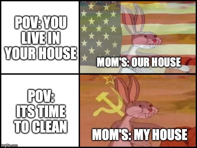 Moms be like | POV: YOU LIVE IN YOUR HOUSE; MOM'S: OUR HOUSE; POV: ITS TIME TO CLEAN; MOM'S: MY HOUSE | image tagged in capitalist and communist | made w/ Imgflip meme maker