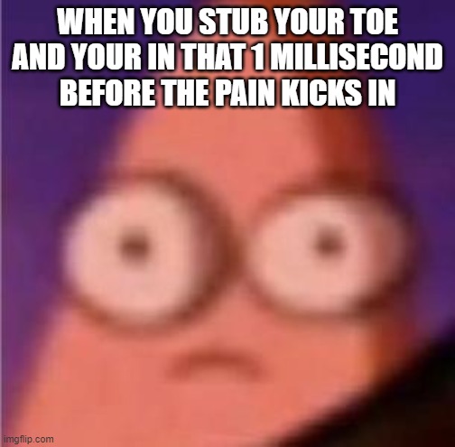 just me? | WHEN YOU STUB YOUR TOE AND YOUR IN THAT 1 MILLISECOND BEFORE THE PAIN KICKS IN | image tagged in eyes wide patrick,memes | made w/ Imgflip meme maker