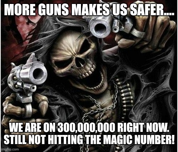 Not safe yet | MORE GUNS MAKES US SAFER.... WE ARE ON 300,000,000 RIGHT NOW.
STILL NOT HITTING THE MAGIC NUMBER! | image tagged in conservative,republican,democrat,liberal,gun control,gun laws | made w/ Imgflip meme maker