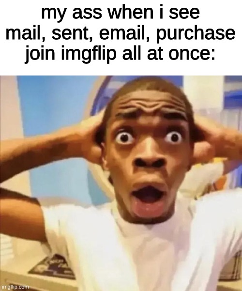 they have much better things to do.. | my ass when i see mail, sent, email, purchase join imgflip all at once: | image tagged in guy with shocked face | made w/ Imgflip meme maker
