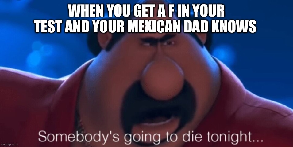 somebody's going to die tonight | WHEN YOU GET A F IN YOUR TEST AND YOUR MEXICAN DAD KNOWS | image tagged in somebody's going to die tonight | made w/ Imgflip meme maker