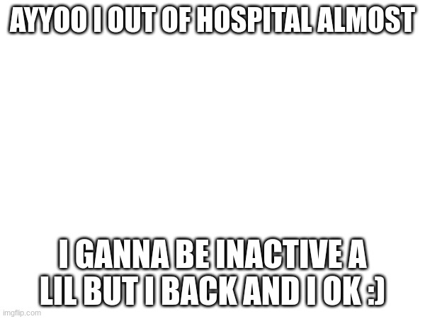 backstreets back alr | AYYOO I OUT OF HOSPITAL ALMOST; I GANNA BE INACTIVE A LIL BUT I BACK AND I OK :) | image tagged in ight im back | made w/ Imgflip meme maker