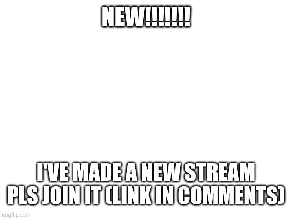 new stream | NEW!!!!!!! I'VE MADE A NEW STREAM PLS JOIN IT (LINK IN COMMENTS) | image tagged in streams | made w/ Imgflip meme maker