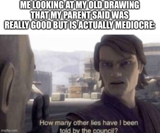 How many other lies have i been told by the council |  ME LOOKING AT MY OLD DRAWING THAT MY PARENT SAID WAS REALLY GOOD BUT IS ACTUALLY MEDIOCRE: | image tagged in how many other lies have i been told by the council | made w/ Imgflip meme maker