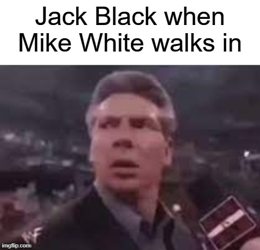 Yes, mike white is a real person | Jack Black when Mike White walks in | image tagged in x when x walks in | made w/ Imgflip meme maker