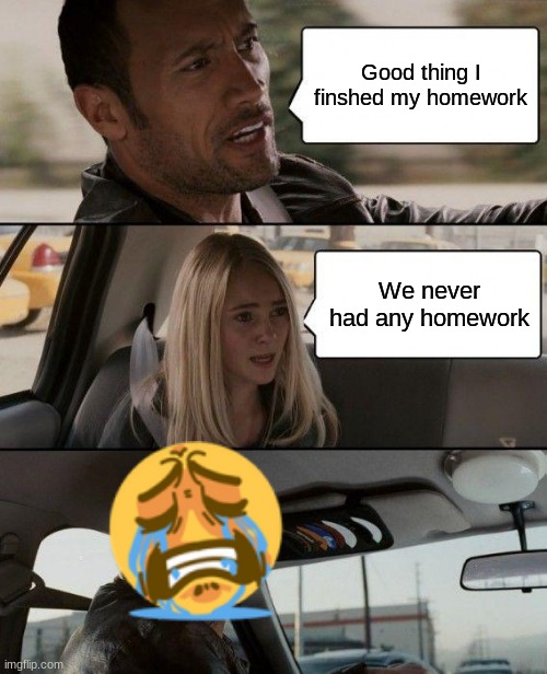 Worst feeling change my mind | Good thing I finshed my homework; We never had any homework | image tagged in memes,the rock driving | made w/ Imgflip meme maker