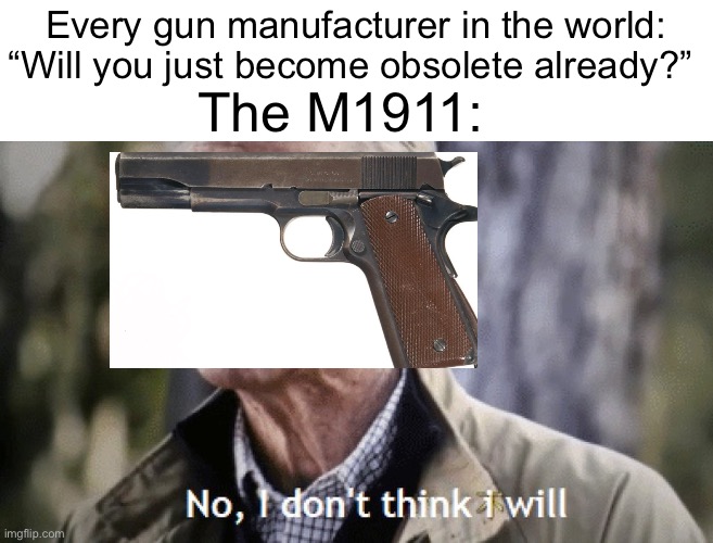 Inspiration from a YouTube comment lol | Every gun manufacturer in the world: “Will you just become obsolete already?”; The M1911: | image tagged in no i dont think i will | made w/ Imgflip meme maker