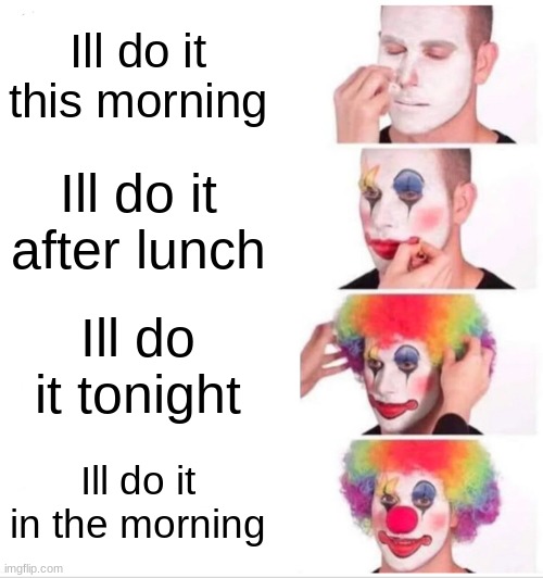 when i get homework | Ill do it this morning; Ill do it after lunch; Ill do it tonight; Ill do it in the morning | image tagged in memes,clown applying makeup | made w/ Imgflip meme maker