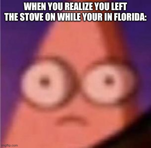 Eyes wide Patrick | WHEN YOU REALIZE YOU LEFT THE STOVE ON WHILE YOUR IN FLORIDA: | image tagged in eyes wide patrick | made w/ Imgflip meme maker