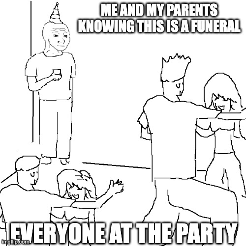 They don't know | ME AND MY PARENTS KNOWING THIS IS A FUNERAL; EVERYONE AT THE PARTY | image tagged in they don't know | made w/ Imgflip meme maker