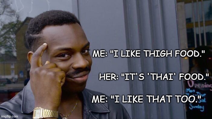 Always remember to raise one eyebrow and smile while turning mistakes into innuendo... | ME: "I LIKE THIGH FOOD." HER: "IT'S 'THAI' FOOD." ME: "I LIKE THAT TOO." | image tagged in memes,roll safe think about it | made w/ Imgflip meme maker