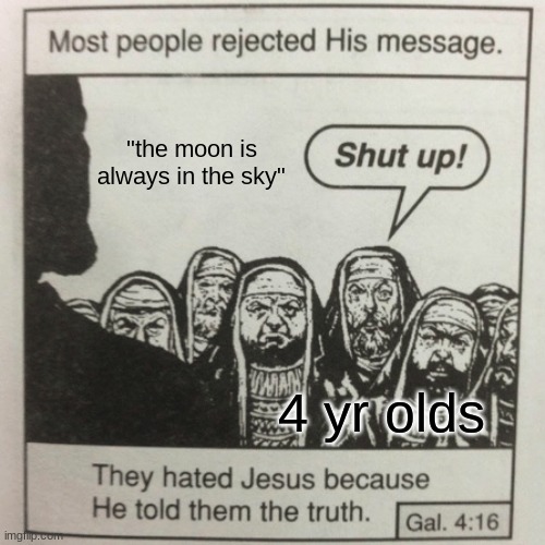 lol, ... | "the moon is always in the sky"; 4 yr olds | image tagged in they hated jesus because he told them the truth | made w/ Imgflip meme maker