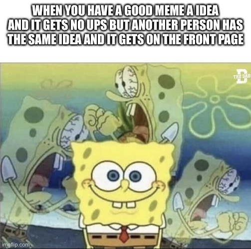 It might happen with this one too | WHEN YOU HAVE A GOOD MEME A IDEA AND IT GETS NO UPS BUT ANOTHER PERSON HAS THE SAME IDEA AND IT GETS ON THE FRONT PAGE | image tagged in sponge bob scream | made w/ Imgflip meme maker