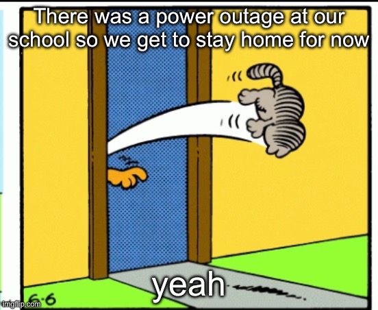 Nermal gets kicked out | There was a power outage at our school so we get to stay home for now; yeah | image tagged in nermal gets kicked out | made w/ Imgflip meme maker