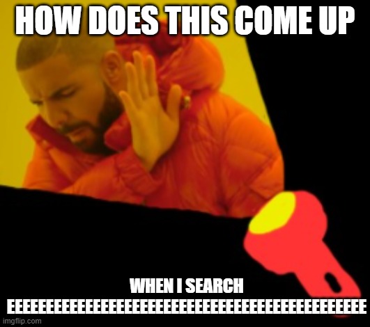 seriously how | HOW DOES THIS COME UP; WHEN I SEARCH EEEEEEEEEEEEEEEEEEEEEEEEEEEEEEEEEEEEEEEEEEEEEE | image tagged in too bring drake | made w/ Imgflip meme maker