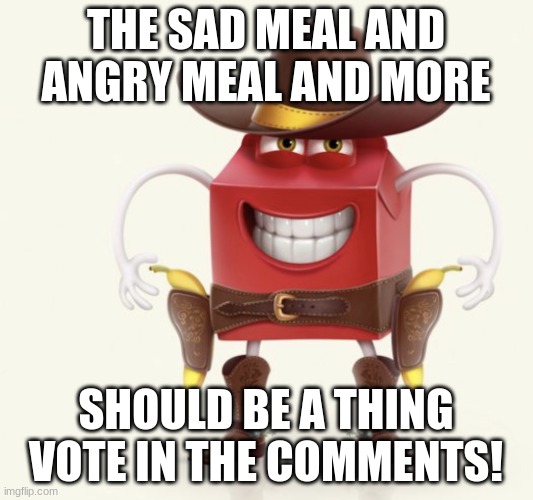So true... | THE SAD MEAL AND ANGRY MEAL AND MORE; SHOULD BE A THING VOTE IN THE COMMENTS! | image tagged in unhappy meal,sad meal,shs | made w/ Imgflip meme maker