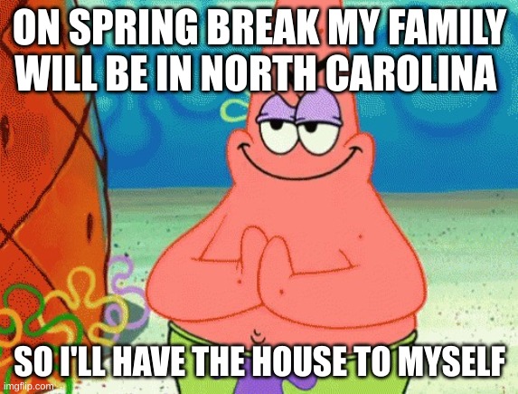 patrick evil plan | ON SPRING BREAK MY FAMILY WILL BE IN NORTH CAROLINA; SO I'LL HAVE THE HOUSE TO MYSELF | image tagged in patrick evil plan | made w/ Imgflip meme maker