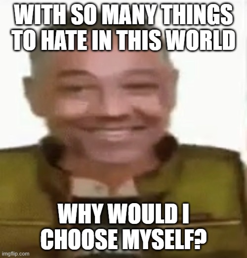 Gustavo Vance | WITH SO MANY THINGS TO HATE IN THIS WORLD; WHY WOULD I CHOOSE MYSELF? | image tagged in gustavo vance | made w/ Imgflip meme maker