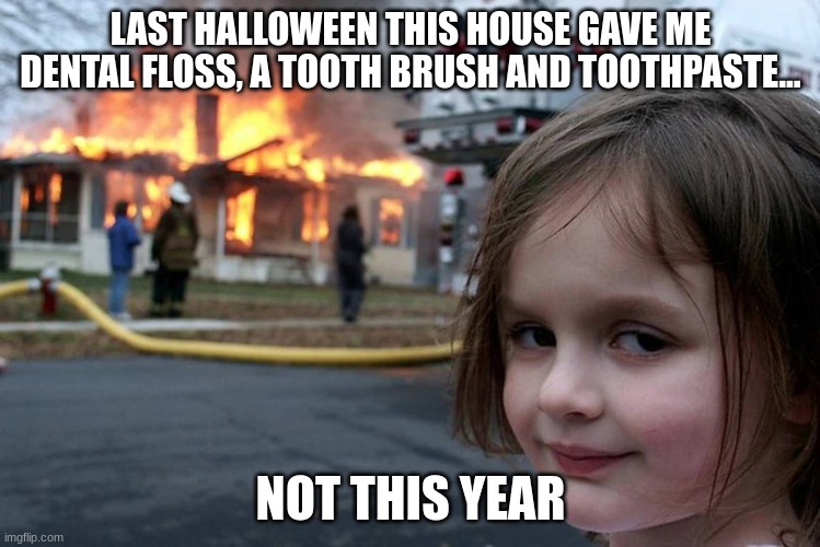 heheehheh | LAST HALLOWEEN THIS HOUSE GAVE ME DENTAL FLOSS, A TOOTH BRUSH AND TOOTHPASTE... NOT THIS YEAR | image tagged in fire | made w/ Imgflip meme maker