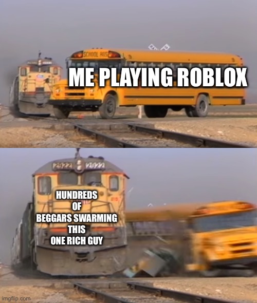 Facts? | ME PLAYING ROBLOX; HUNDREDS OF BEGGARS SWARMING THIS ONE RICH GUY | image tagged in a train hitting a school bus | made w/ Imgflip meme maker