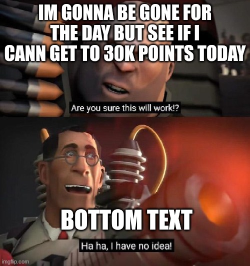 Are you sure this will work!? Ha ha,I have no idea | IM GONNA BE GONE FOR THE DAY BUT SEE IF I CANN GET TO 30K POINTS TODAY; BOTTOM TEXT | image tagged in are you sure this will work ha ha i have no idea,lol,memes,fun,gifs | made w/ Imgflip meme maker