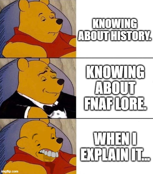 meh. | KNOWING ABOUT HISTORY. KNOWING ABOUT FNAF LORE. WHEN I EXPLAIN IT... | image tagged in best better blurst | made w/ Imgflip meme maker
