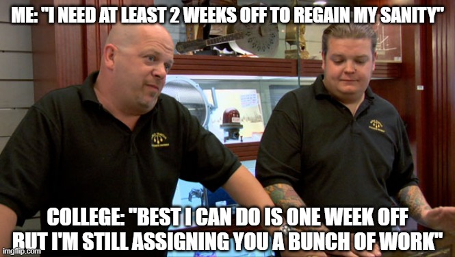 Reality of Spring Break | ME: "I NEED AT LEAST 2 WEEKS OFF TO REGAIN MY SANITY"; COLLEGE: "BEST I CAN DO IS ONE WEEK OFF BUT I'M STILL ASSIGNING YOU A BUNCH OF WORK" | image tagged in pawn stars best i can do,college,spring break,mental health | made w/ Imgflip meme maker