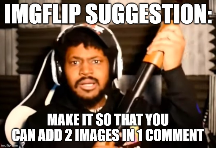 coryxkenshin shotgun | IMGFLIP SUGGESTION:; MAKE IT SO THAT YOU CAN ADD 2 IMAGES IN 1 COMMENT | image tagged in coryxkenshin shotgun | made w/ Imgflip meme maker