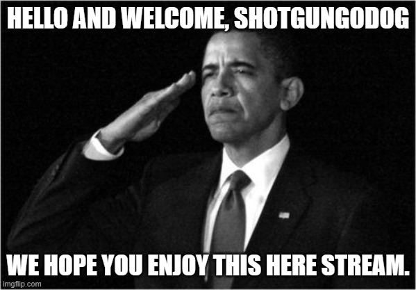 Why do I suck at titles today? | HELLO AND WELCOME, SHOTGUNGODOG; WE HOPE YOU ENJOY THIS HERE STREAM. | image tagged in obama-salute,obama hamburger,grilled cheese obama sandwich | made w/ Imgflip meme maker