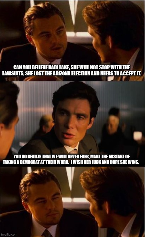 Good luck Kari | CAN YOU BELIEVE KARI LAKE, SHE WILL NOT STOP WITH THE LAWSUITS, SHE LOST THE ARIZONA ELECTION AND NEEDS TO ACCEPT IT. YOU DO REALIZE THAT WE WILL NEVER EVER, MAKE THE MISTAKE OF TAKING A DEMOCRAT AT THEIR WORD.  I WISH HER LUCK AND HOPE SHE WINS. | image tagged in memes,inception,good luck kari,kari lake,election fraud,transparency | made w/ Imgflip meme maker