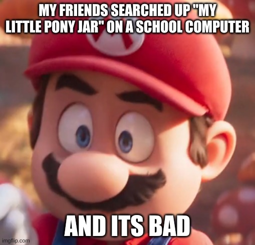 I hate 4chan | MY FRIENDS SEARCHED UP "MY LITTLE PONY JAR" ON A SCHOOL COMPUTER; AND ITS BAD | image tagged in movie mario looking concerned | made w/ Imgflip meme maker