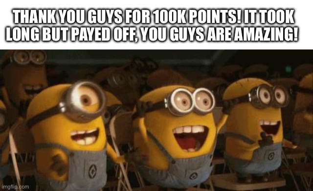 Thank you! | THANK YOU GUYS FOR 100K POINTS! IT TOOK LONG BUT PAYED OFF, YOU GUYS ARE AMAZING! | image tagged in cheering minions | made w/ Imgflip meme maker