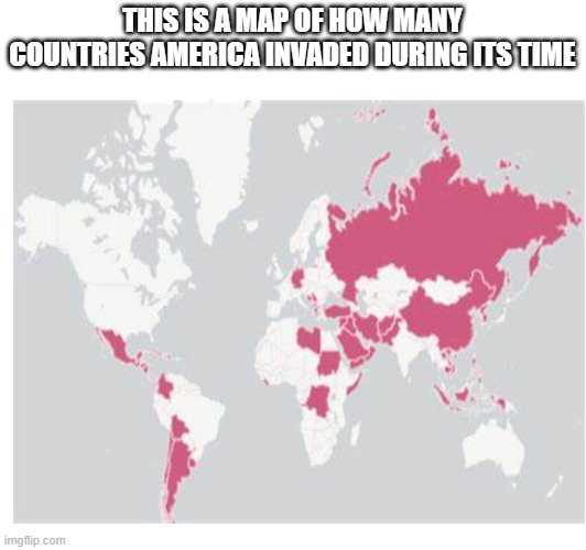 some might be true some might not commit if that's the case. | THIS IS A MAP OF HOW MANY COUNTRIES AMERICA INVADED DURING ITS TIME | made w/ Imgflip meme maker