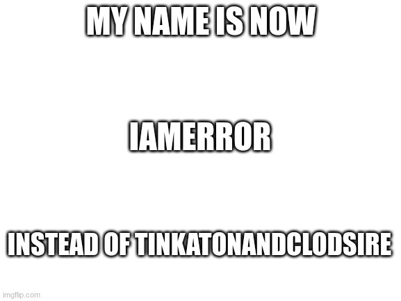 Name Change | MY NAME IS NOW; IAMERROR; INSTEAD OF TINKATONANDCLODSIRE | image tagged in blank white template | made w/ Imgflip meme maker