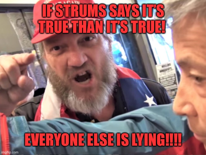 Angry Trump Supporter | IF STRUMS SAYS IT’S TRUE THAN IT’S TRUE! EVERYONE ELSE IS LYING!!!! | image tagged in angry trump supporter | made w/ Imgflip meme maker