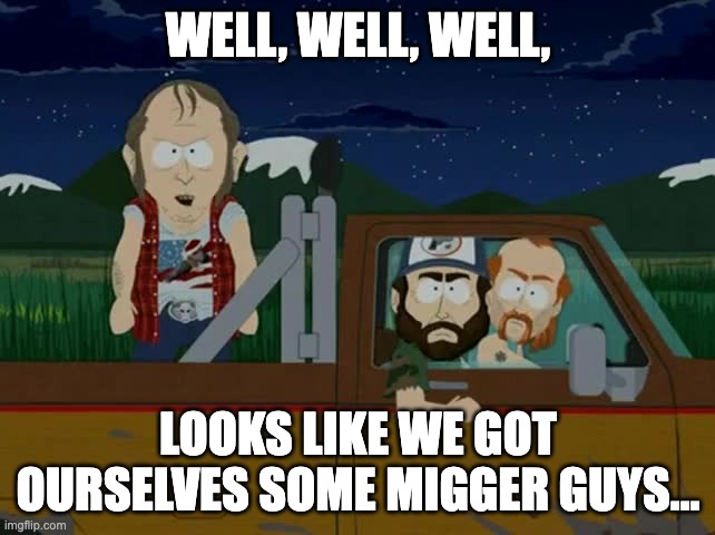 WELL, WELL, WELL, LOOKS LIKE WE GOT OURSELVES SOME MIGGER GUYS... | made w/ Imgflip meme maker