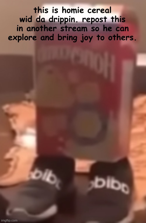 homie cereal wid da drippin | this is homie cereal wid da drippin. repost this in another stream so he can explore and bring joy to others. | image tagged in homie cereal wid da drippin | made w/ Imgflip meme maker