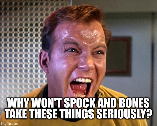 Captain Kirk Screaming | WHY WON'T SPOCK AND BONES TAKE THESE THINGS SERIOUSLY? | image tagged in captain kirk screaming | made w/ Imgflip meme maker