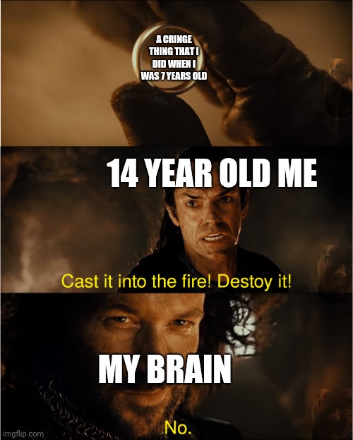 cast it into the fire | A CRINGE THING THAT I DID WHEN I WAS 7 YEARS OLD; 14 YEAR OLD ME; MY BRAIN | image tagged in cast it into the fire,relatable memes,so true meme,funny,life,brain before sleep | made w/ Imgflip meme maker