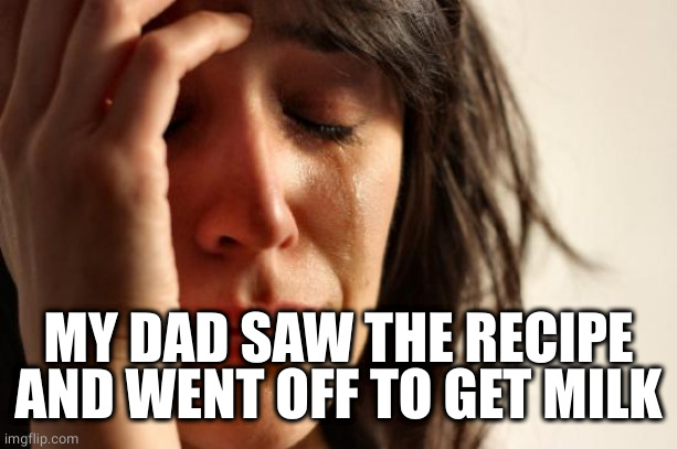 First World Problems Meme | MY DAD SAW THE RECIPE AND WENT OFF TO GET MILK | image tagged in memes,first world problems | made w/ Imgflip meme maker