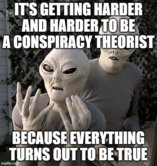 Aliens | IT'S GETTING HARDER AND HARDER TO BE A CONSPIRACY THEORIST BECAUSE EVERYTHING TURNS OUT TO BE TRUE | image tagged in aliens | made w/ Imgflip meme maker