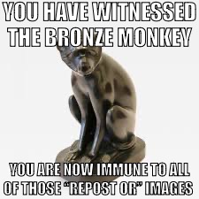 YOU HAVE WITNESSED THE BRONZE MONKEY; YOU ARE NOW IMMUNE TO ALL OF THOSE “REPOST OR” IMAGES | made w/ Imgflip meme maker