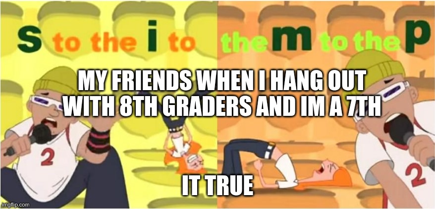 I CAN HAVE GRADE FRIENDS IN GRADE 7 | MY FRIENDS WHEN I HANG OUT WITH 8TH GRADERS AND IM A 7TH; IT TRUE | image tagged in simp s to the i to the m to the p,funny,damn | made w/ Imgflip meme maker