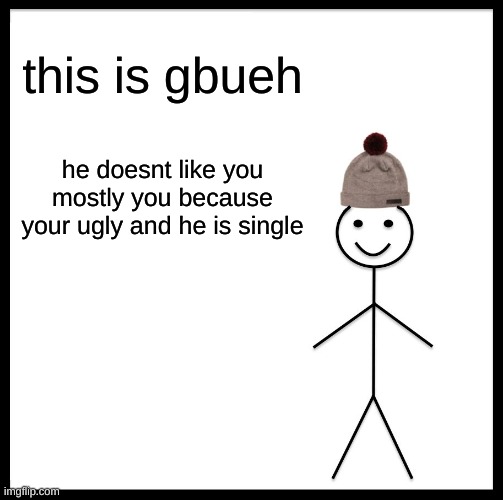 Be Like Bill Meme | this is gbueh; he doesnt like you mostly you because your ugly and he is single | image tagged in memes,be like bill | made w/ Imgflip meme maker