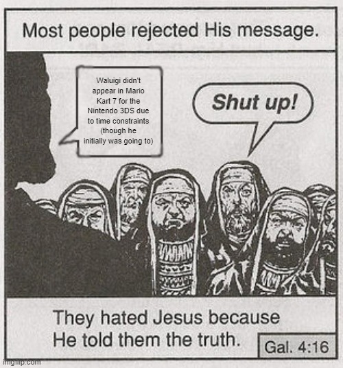 People hated Jesus as he spoke the truth | Waluigi didn't appear in Mario Kart 7 for the Nintendo 3DS due to time constraints (though he initially was going to) | image tagged in people hated jesus as he spoke the truth | made w/ Imgflip meme maker