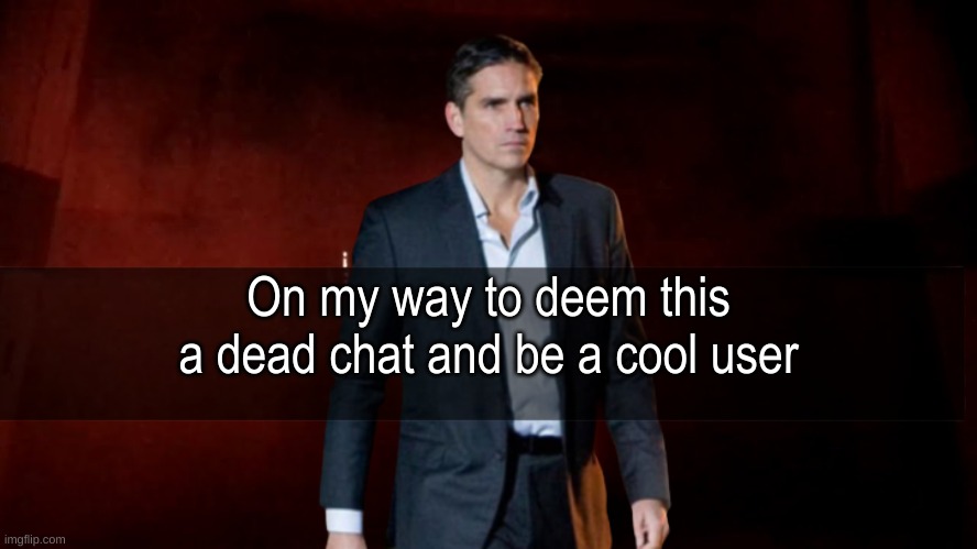 I'm cool now | On my way to deem this a dead chat and be a cool user | image tagged in omw to x | made w/ Imgflip meme maker