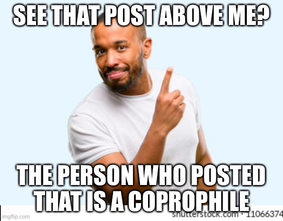 SEE THAT POST ABOVE ME? THE PERSON WHO POSTED THAT IS A COPROPHILE | made w/ Imgflip meme maker