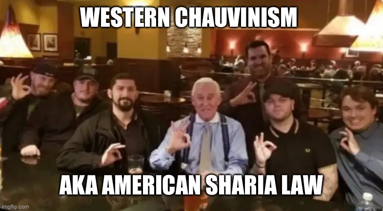 Racist Assholes | WESTERN CHAUVINISM AKA AMERICAN SHARIA LAW | image tagged in racist assholes | made w/ Imgflip meme maker