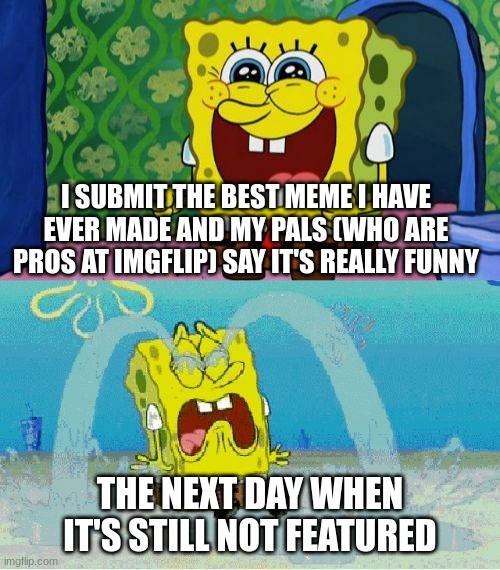 This happens to me 24/7 | I SUBMIT THE BEST MEME I HAVE EVER MADE AND MY PALS (WHO ARE PROS AT IMGFLIP) SAY IT'S REALLY FUNNY; THE NEXT DAY WHEN IT'S STILL NOT FEATURED | image tagged in spongebob happy and sad | made w/ Imgflip meme maker